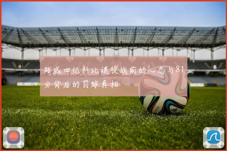 路威回忆科比退役战前的心态与81分背后的罚球真相