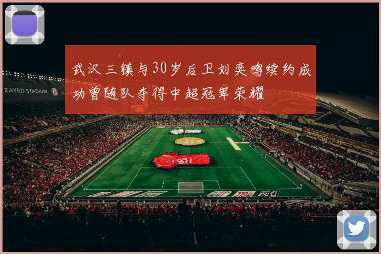 武汉三镇与30岁后卫刘奕鸣续约成功曾随队夺得中超冠军荣耀
