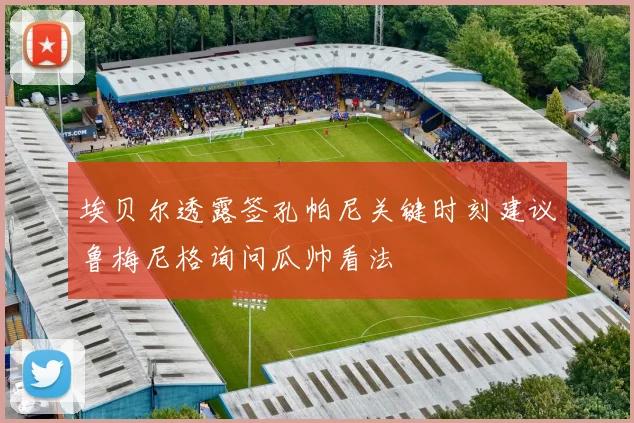 埃贝尔透露签孔帕尼关键时刻建议鲁梅尼格询问瓜帅看法